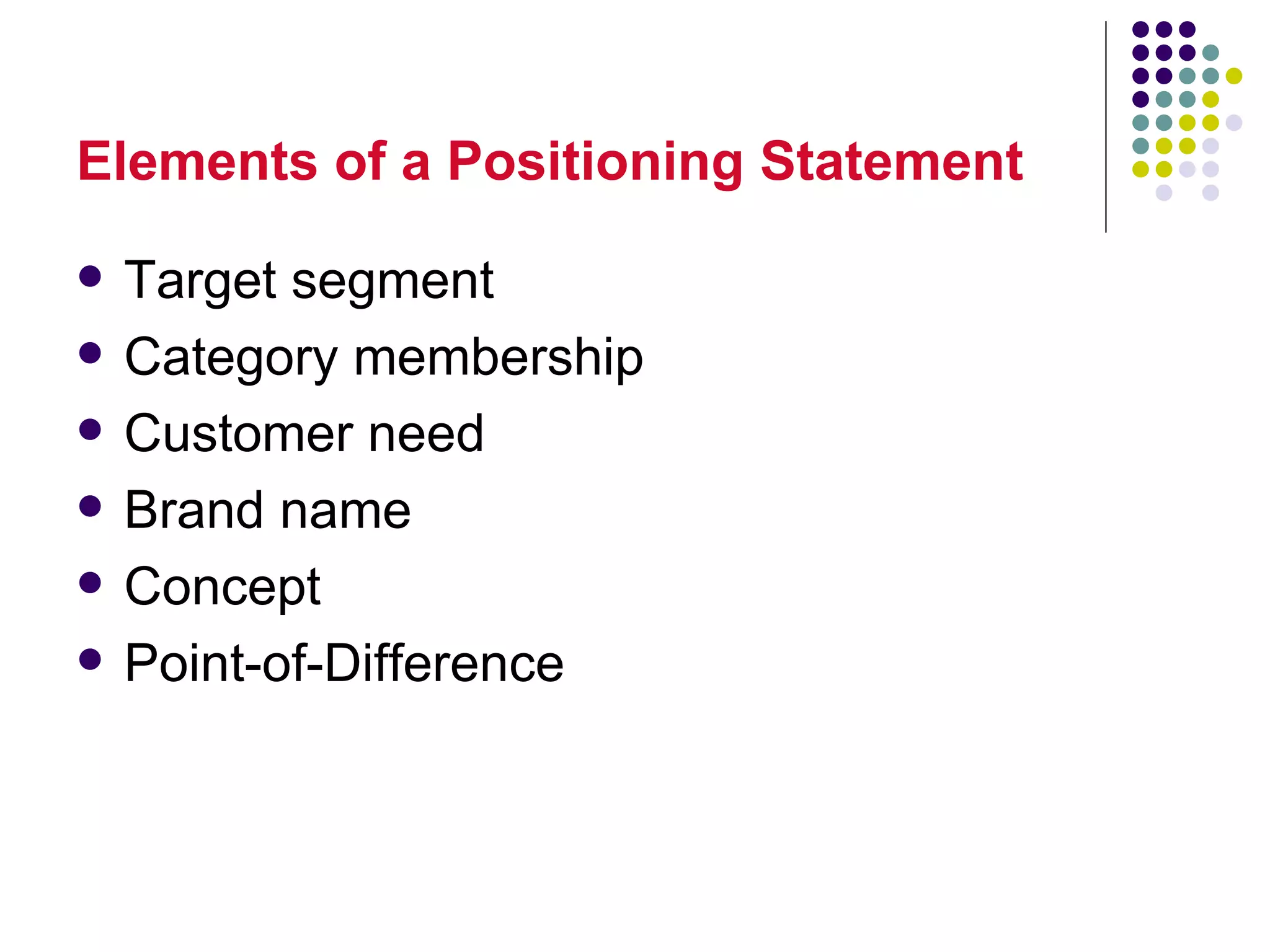 Elements of a Positioning Statement

   Target segment
   Category membership
   Customer need
   Brand name
   Concept
   Point-of-Difference
 