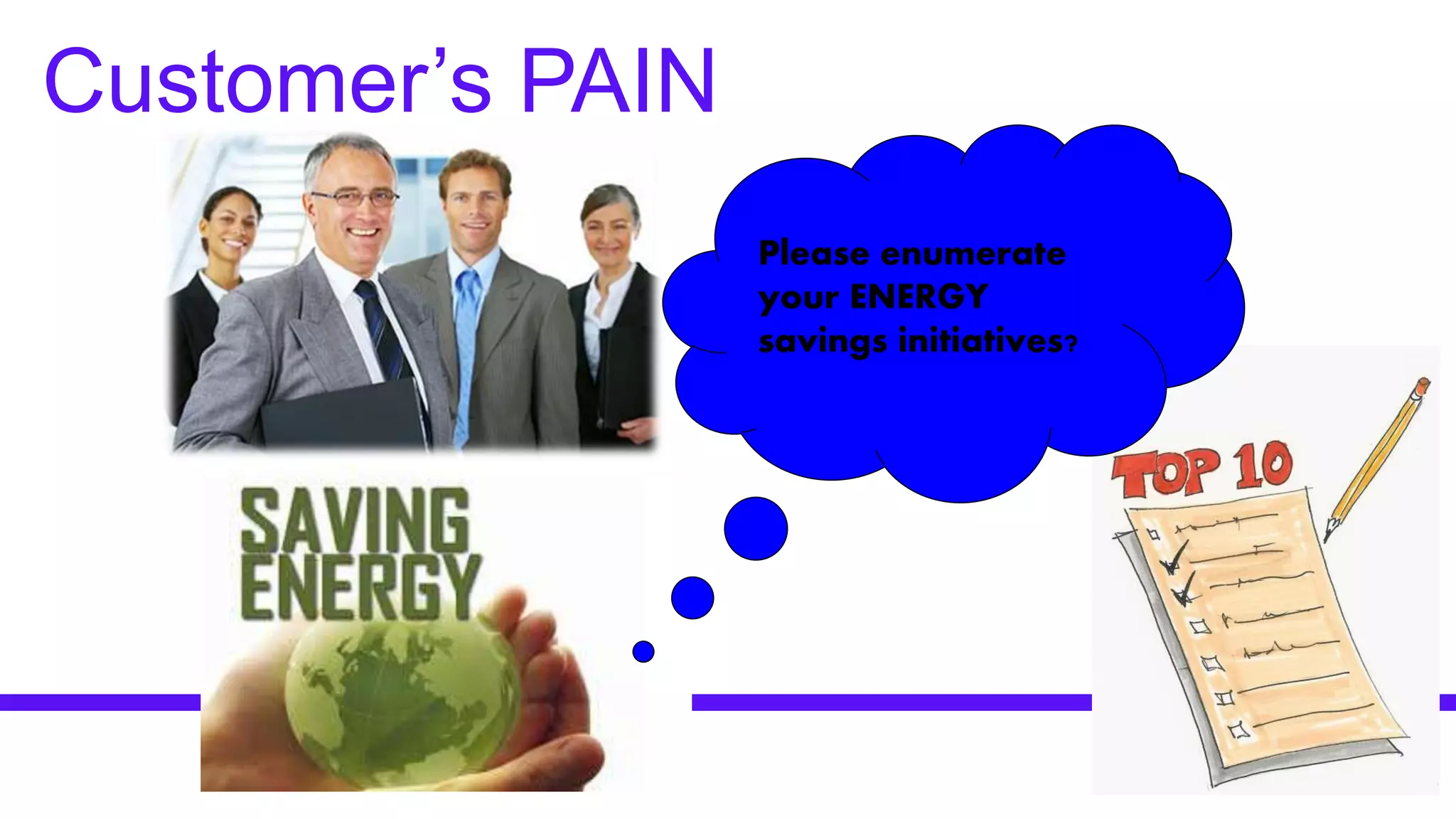 Customer’s PAIN
Please enumerate
your ENERGY
savings initiatives?
 