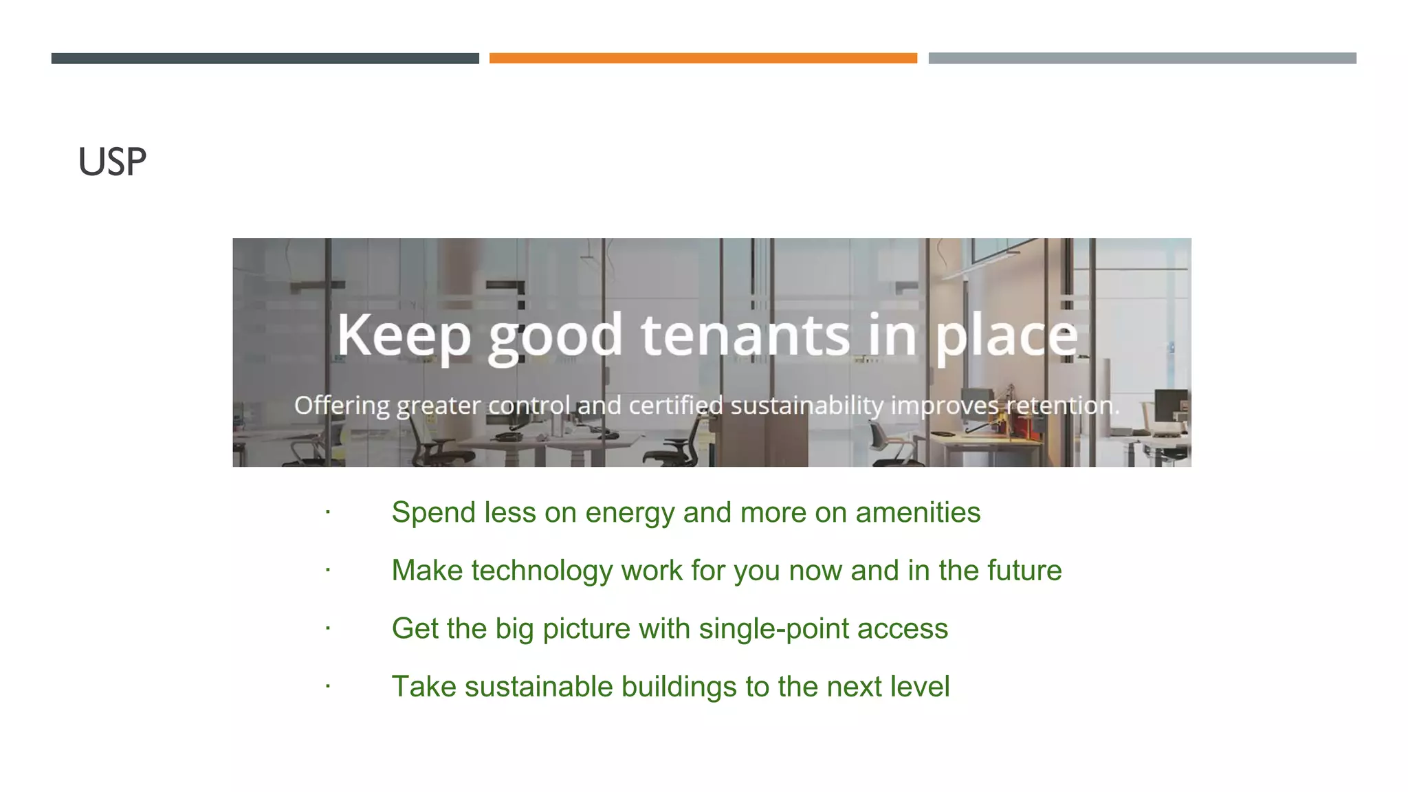 USP
· Spend less on energy and more on amenities
· Make technology work for you now and in the future
· Get the big picture with single-point access
· Take sustainable buildings to the next level
 