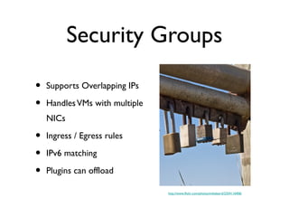 Security Groups
• Supports Overlapping IPs
• HandlesVMs with multiple
NICs
• Ingress / Egress rules
• IPv6 matching
• Plugins can offload
http://www.flickr.com/photos/mikebaird/2354116406/
 
