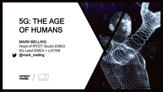5G: THE AGE
OF HUMANS
MARK MELLING
Head of RYOT Studio EMEA
5G Lead EMEA + LATAM
@mark_melling
 