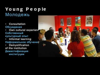 Young People Молодежь Consultation Обсуждения Own cultural experience Собственный культурный опыт Informal learning Неформальное обучение Demystification of the institution Демистификация институции 