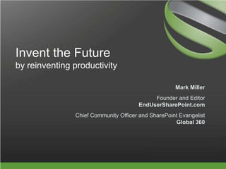 Invent the Futureby reinventing productivity Mark Miller Founder and EditorEndUserSharePoint.com Chief Community Officer and SharePoint EvangelistGlobal 360 