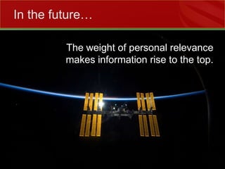 The weight of personal relevance makes information rise to the top.In the future…