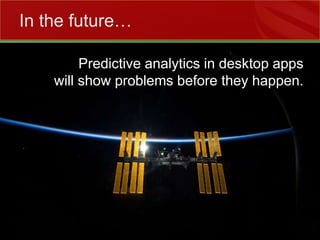 Predictive analytics in desktop appswill show problems before they happen.In the future…