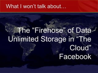 What I won’t talk about…The “Firehose” of DataUnlimited Storage in “The Cloud”Facebook