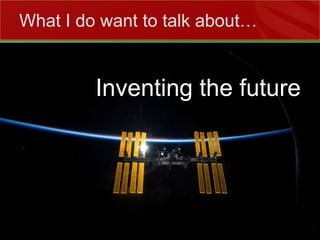 What I do want to talk about…Inventing the future