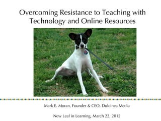 Overcoming Resistance to Teaching with
  Technology and Online Resources




       Mark E. Moran, Founder & CEO, Dulcinea Media

           New Leaf in Learning, March 22, 2012
 