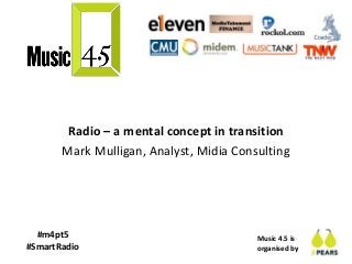 Music 4.5 is
organised by
#m4pt5
#SmartRadio
Radio – a mental concept in transition
Mark Mulligan, Analyst, Midia Consulting
 