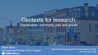 Mark Muro
Brookings Metropolitan Policy Program
Growing Entrepreneurial Communities Summit
April 24-25, 2018
Contexts for research:
Digitalization, community size, and growth
@MarkMuro1
 