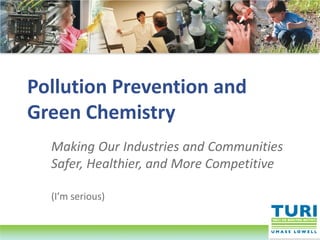 Pollution Prevention and
Green Chemistry
Making Our Industries and Communities
Safer, Healthier, and More Competitive
(I’m serious)
 