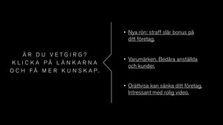 • Nya rön: straff slår bonus på
ditt företag.
Ä R D U V E T G I R G ?
K L I C K A P Å L Ä N K A R N A
O C H F Å M E R K U N S K A P .
• Varumärken. Bedåra anställda
och kunder.
• Orättvisa kan sänka ditt företag.
Intressant med rolig video.
 