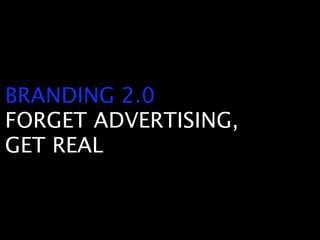 BRANDING 2.0
FORGET ADVERTISING,
GET REAL
 