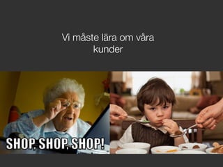 Vi måste lära om våra
kunder
 