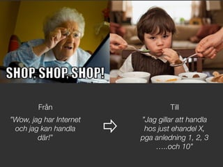 Från!
”Wow, jag har Internet
och jag kan handla
där!”
Till

”Jag gillar att handla
hos just ehandel X,
pga anledning 1, 2, 3
…..och 10”
 