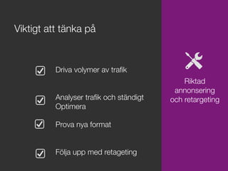 Driva volymer av traﬁk


Analyser traﬁk och ständigt 
Optimera

Prova nya format


Följa upp med retageting

Viktigt att tänka på

Riktad
annonsering
och retargeting
 