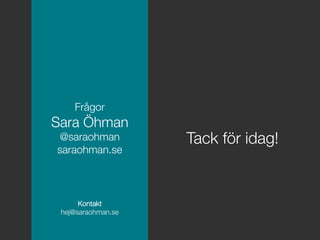!
Frågor!
Sara Öhman!
@saraohman!
saraohman.se
Kontakt
hej@saraohman.se
Tack för idag!
 