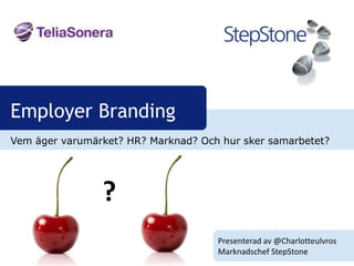 Employer Branding
Vem äger varumärket? HR? Marknad? Och hur sker samarbetet?




                ?
                                     Presenterad av @Charlotteulvros
                                     Marknadschef StepStone
                                             www.stepstone.com
 