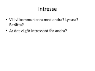 Intresse
• Vill vi kommunicera med andra? Lyssna?
  Berätta?
• Är det vi gör intressant för andra?
 