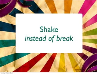 Shake
                          instead of break



Tuesday, October 23, 12
 