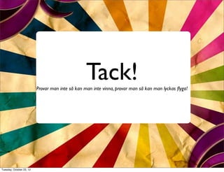 Tack!
                          Provar man inte så kan man inte vinna, provar man så kan man lyckas ﬂyga!




Tuesday, October 23, 12
 