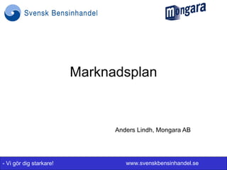 Marknadsplan



                               Anders Lindh, Mongara AB




- Vi gör dig starkare!            www.svenskbensinhandel.se
 