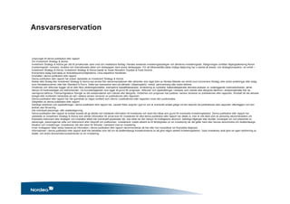 Ursprunget till denna publikation eller rapport
Om Investment Strategy & Advice
Investment Strategy & Advice ger råd till privatkunder samt små och medelstora företag i Nordea avseende investeringsstrategier och allmänna investeringsråd. Rådgivningen omfattar tillgångsallokering liksom
investeringsråd i svenska, nordiska och internationella aktier och räntepapper samt andra värdepapper. För att tillhandahålla bästa möjliga rådgivning har vi samlat all analys- och strategikompetens i en enhet –
Investment Strategy & Advice. Investment Strategy & Advice består av Asset Allocation, Equities & Fixed Income .
Koncernens bolag övervakas av finanstillsynsmyndigheterna i sina respektive hemländer.
Innehållet i denna publikation eller rapport
Denna publikation eller rapport har enbart utarbetats av Investment Strategy & Advice.
Åsikter eller förslag från Investment Strategy & Advice kan avvika från rekommendationer eller yttranden som lagts fram av Nordea Markets (en enhet inom koncernens företag) eller andra avdelningar eller bolag
inom Nordeakoncernen eller från Standard & Poor's. Detta kan exempelvis bero på olikheter i tidsperspektiv, metod, sammanhang eller andra faktorer.
Omdömen och riktkurser bygger på en eller flera värderingsmodeller, exempelvis kassaflödesanalys, användning av nyckeltal, beteendebaserade tekniska analyser av underliggande marknadsrörelser, jämte
hänsyn till marknadsläget och tidshorisonten. De huvudantaganden som ligger till grund för prognoser, riktkurser och uppskattningar i analyser som citerats eller återgivits återfinns i analysmaterialet från de
namngivna källorna. Publiceringsdatum framgår av det analysmaterial som citerats eller återgivits. Omdömen och prognoser kan justeras i senare versioner av publikationen eller rapporten, förutsatt att det aktuella
bolaget eller emittenten behandlas på nytt i sådana senare versioner av publikationen eller rapporten.
Denna publikation eller rapport har inte granskats av någon emittent som nämns i publikationen eller rapporten innan den publicerades.
Giltigheten av denna publikation eller rapport
Samtliga omdömen och uppskattningar i denna publikation eller rapport har, oavsett Källa, angivits i god tro och är eventuellt endast giltiga vid den tidpunkt då publikationen eller rapporten offentliggörs och kan
ändras utan förvarning.
Inte individuell placerings- eller skatterådgivning
Denna publikation eller rapport är endast avsedd att ge allmän och inledande information till investerare och skall inte tolkas som grund för eventuella investeringsbeslut. Denna publikation eller rapport har
utarbetats av Investment Strategy & Advice som allmän information för privat bruk för investerare till vilka denna publikation eller rapport har delats ut, men är inte tänkt som en personlig rekommendation om
finansiella instrument eller strategier och innehåller alltså inte individuellt anpassade råd. Inte heller tar den hänsyn till mottagarens ekonomi, befintliga tillgångar eller skulder, kunskaper om och erfarenhet av
placeringar, placeringarnas syfte och tidshorisont eller riskprofil och preferenser. Investeraren måste särskilt se till lämpligheten av sin investering när det gäller hans eller hennes ekonomiska och skattemässiga
situation och investeringar. Investeraren bär alla risker för förluster i samband med en investering.
Innan mottagaren fattar beslut baserat på information i denna publikation eller rapport rekommenderas att han eller hon konsulterar sin finansiella rådgivare.
Informationen i denna publikation eller rapport skall inte betraktas som råd om de skattemässiga konsekvenserna av att göra någon särskilt investeringsbeslut. Varje investerare skall göra sin egen bedömning av
skatte- och andra ekonomiska konsekvenser av sin investering.
Ansvarsreservation
 