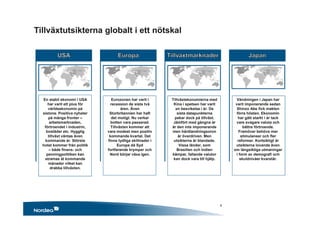 Tillväxtutsikterna globalt i ett nötskal
En stabil ekonomi i USA
har varit ett plus för
världsekonomin på
sistone. Positiva nyheter
på många fronter –
arbetsmarknaden,
förtroendet i industrin,
bostäder etc. Hygglig
tillväxt väntas även
kommande år. Största
hotet kommer från politik
– både finans- och
penningpolitiken kan
stramas åt kommande
månader vilket kan
drabba tillväxten.
Eurozonen har varit i
recession de sista två
åren. Även
Storbritannien har haft
det motigt. Nu verkar
botten vara passerad.
Tillväxten kommer att
vara modest men positiv
kommande kvartal. Det
finns tydliga skillnader i
Europa då Syd
fortfarande krymper och
Nord börjar växa igen.
Tillväxtekonomierna med
Kina i spetsen har varit
en besvikelse i år. De
sista datapunkterna
pekar dock på tillväxt.
Jämfört med gångna år
är den inte imponerande
men hårdlandningsoron
är överdriven. Men
utsikterna är blandade.
Vissa länder, som
Brasilien och Indien
kämpar, fallande valutor
kan dock vara till hjälp.
Vändningen i Japan har
varit imponerande sedan
Shinzo Abe fick makten
förra hösten. Ekonomin
har gått starkt i år tack
vare svagare valuta och
bättre förtroende.
Framöver behövs mer
stimulanser och fler
reformer. Kortsiktigt är
utsikterna lovande även
om långsiktiga utmaningar
i form av demografi och
skuldnivåer kvarstår.
6
 