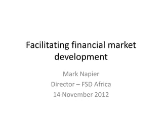 Facilitating financial market
        development
          Mark Napier
      Director – FSD Africa
      14 November 2012
 