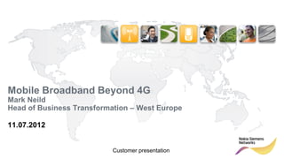 Mobile Broadband Beyond 4G
Mark Neild
Head of Business Transformation – West Europe

11.07.2012


                               Customer presentation
1   © Nokia Siemens Networks
 