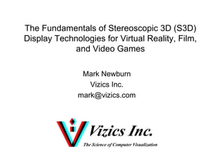 The Fundamentals of Stereoscopic 3D (S3D)
Display Technologies for Virtual Reality, Film,
and Video Games
Mark Newburn
Vizics Inc.
mark@vizics.com
 