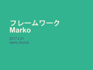 フレームワーク
Marko
2017.4.21
Isamu Suzuki
 