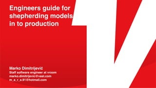 Engineers guide for
shepherding models
in to production
Marko Dimitrijević
Staff software engineer at vroom
marko.dimitrijevic@vast.com
m_a_r_e.91@hotmail.com
 