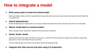 How to integrate a model
● Write some code to invoke the trained model
Define generalized calling code that is parametrize...