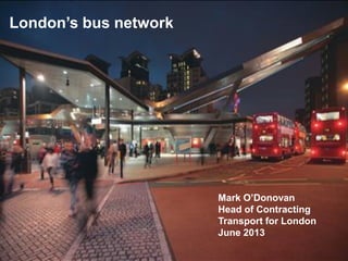 1
London’s bus network
Mark O’Donovan
Head of Contracting
Transport for London
June 2013
 