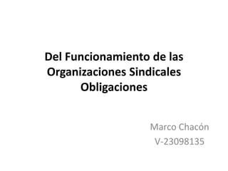 Del Funcionamiento de las
Organizaciones Sindicales
Obligaciones
Marco Chacón
V-23098135
 