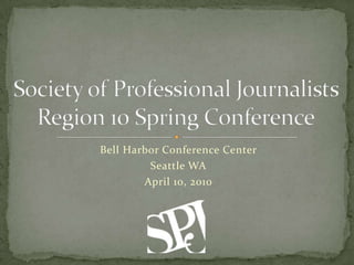 Society of Professional Journalists Region 10 Spring Conference Bell Harbor Conference Center Seattle WA April 10, 2010 