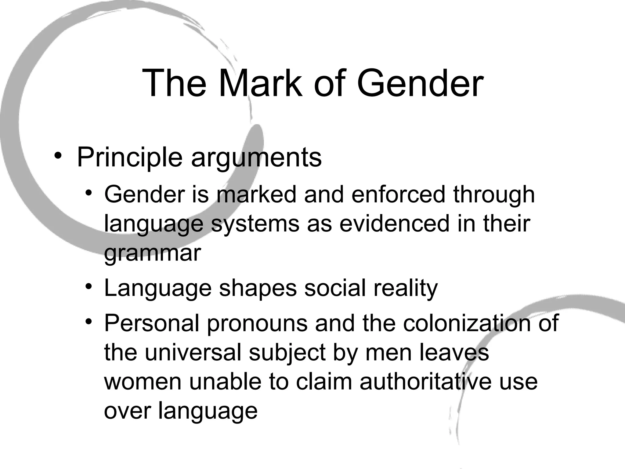 The Mark of Gender Principle arguments Gender is marked and enforced through language systems as evidenced in their grammar Language shapes social reality Personal pronouns and the colonization of the universal subject by men leaves women unable to claim authoritative use over language 