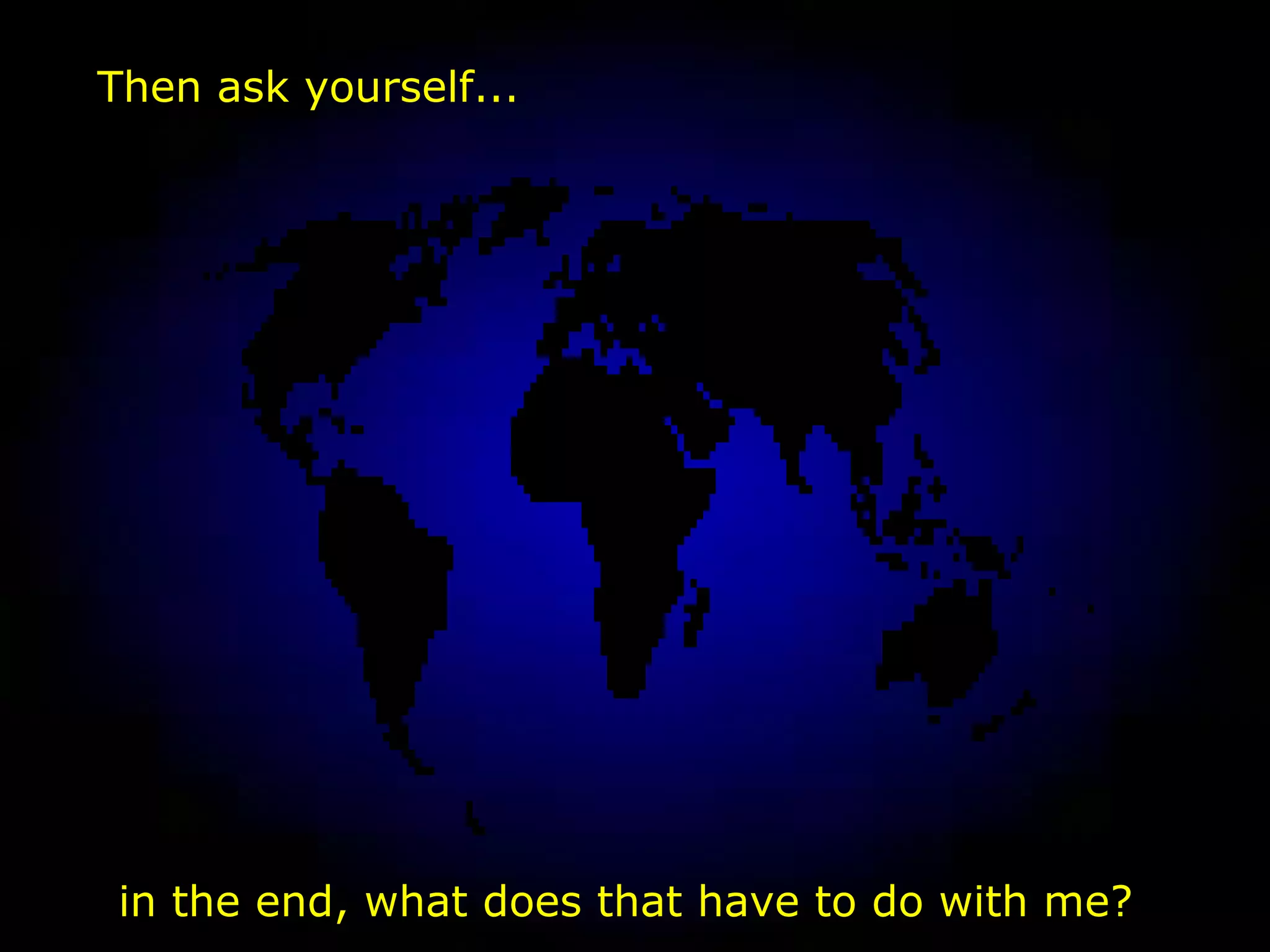 Then ask yourself...




 in the end, what does that have to do with me?
 