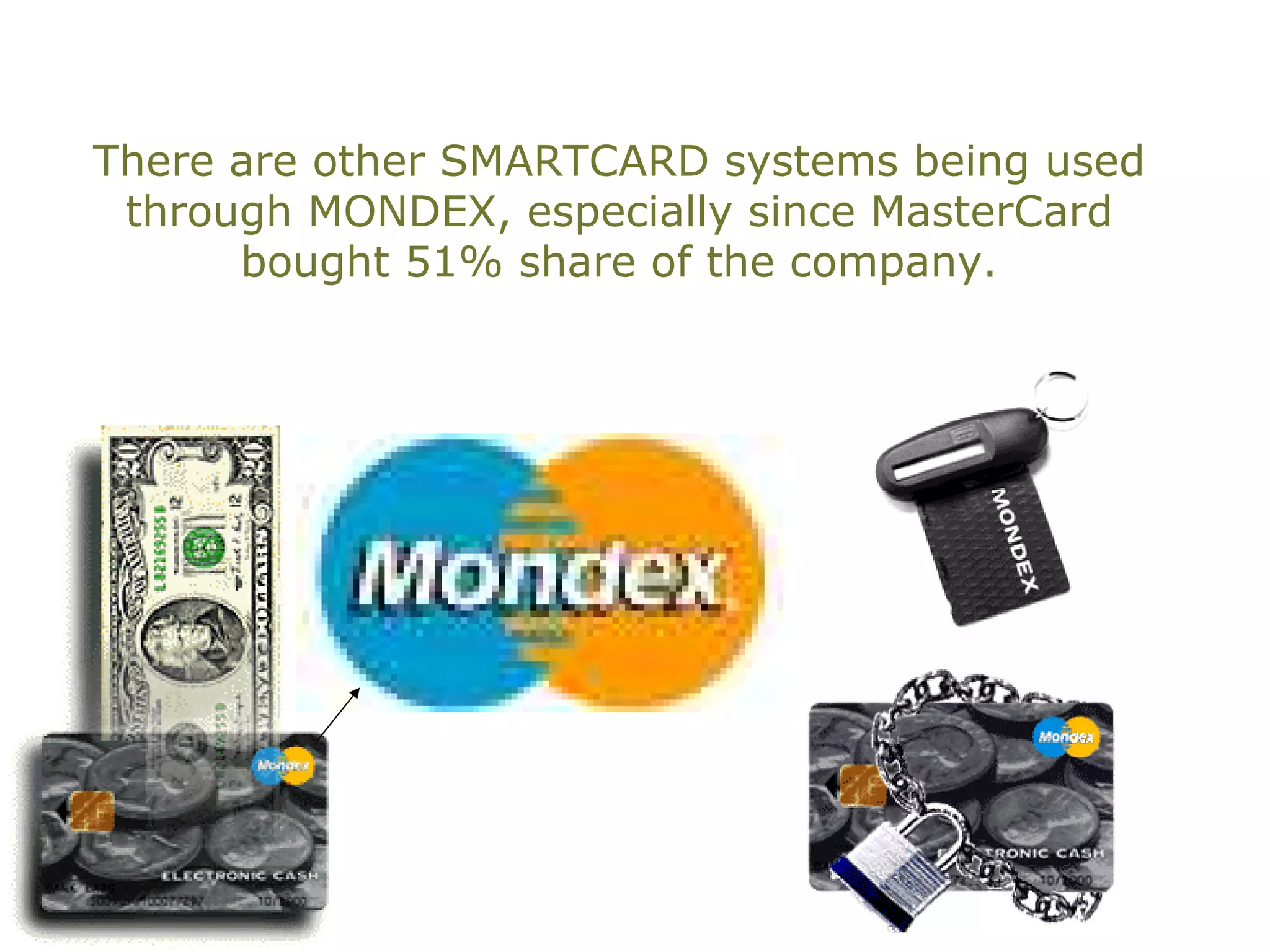 There are other SMARTCARD systems being used
 through MONDEX, especially since MasterCard
      bought 51% share of the company.
 