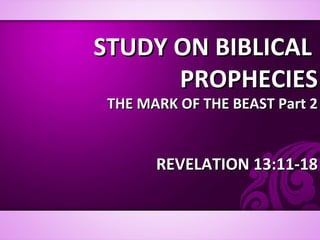 STUDY ON BIBLICALSTUDY ON BIBLICAL
PROPHECIESPROPHECIES
THE MARK OF THE BEAST Part 2THE MARK OF THE BEAST Part 2
REVELATION 13:11-18REVELATION 13:11-18
 