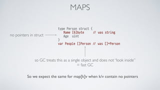 MAPS
var m = make(map[int]int)
!
func main() {
runtime.GOMAXPROCS(runtime.NumCPU())
!
for i := 0; i < 10000000; i++ {
m[i]...