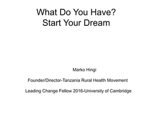 What Do You Have?
Start Your Dream
Marko Hingi
Founder/Director-Tanzania Rural Health Movement
Leading Change Fellow 2016-University of Cambridge
 