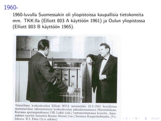 1960-
   1960-luvulla Suomessakin oli yliopistoissa kaupallisia tietokoneita
   mm. TKK:lla (Elliott 803 A k¨ytt¨¨n 1961) ja Oulun yliopistossa
                                a oo
   (Elliott 803 B k¨ytt¨¨n 1965).
                   a oo
 