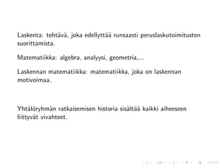 Laskenta: teht¨v¨, joka edellytt¨¨ runsaasti peruslaskutoimitusten
               a a              aa
suorittamista.

Matematiikka: algebra, analyysi, geometria,...

Laskennan matematiikka: matematiikka, joka on laskennan
motivoimaa.



Yht¨l¨ryhm¨n ratkaisemisen historia sis¨lt¨¨ kaikki aiheeseen
     ao      a                         a aa
liittyv¨t vivahteet.
       a
 
