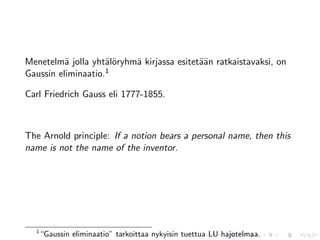 Menetelm¨ jolla yht¨l¨ryhm¨ kirjassa esitet¨¨n ratkaistavaksi, on
          a         ao    a                aa
Gaussin eliminaatio.1

Carl Friedrich Gauss eli 1777-1855.



The Arnold principle: If a notion bears a personal name, then this
name is not the name of the inventor.




  1
      “Gaussin eliminaatio” tarkoittaa nykyisin tuettua LU hajotelmaa.
 