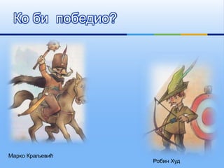 Ко би победио?
Марко Краљевић
Робин Худ
 