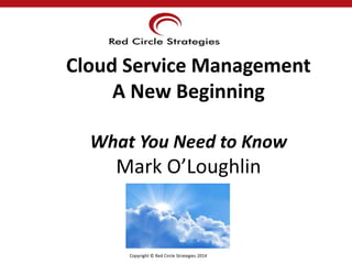 Cloud Service Management 
A New Beginning 
What You Need to Know 
Mark O’Loughlin 
Copyright © Red Circle Strategies 2014 
 