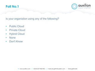 W www.auxilion.com | T +353 (0) 87 9202 905 | E mark.oloughlin@auxilion.com | t @oloughlinmark
Poll No.1
Is your organistion using any of the following?
• Public Cloud
• Private Cloud
• Hybrid Cloud
• None
• Don't Know
 