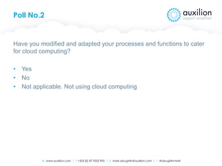 W www.auxilion.com | T +353 (0) 87 9202 905 | E mark.oloughlin@auxilion.com | t @oloughlinmark
Poll No.2
Have you modified and adapted your processes and functions to cater
for cloud computing?
• Yes
• No
• Not applicable. Not using cloud computing
 